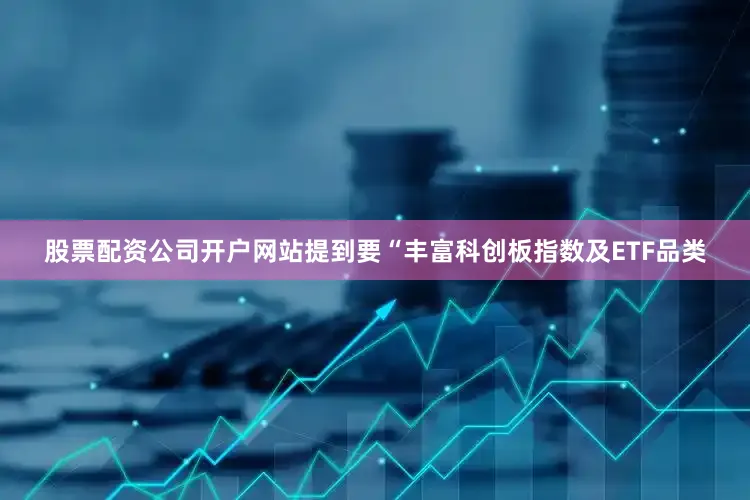 股票配资公司开户网站提到要“丰富科创板指数及ETF品类