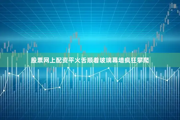 股票网上配资平火舌顺着玻璃幕墙疯狂攀爬