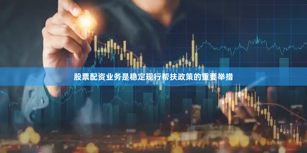 股票配资业务是稳定现行帮扶政策的重要举措
