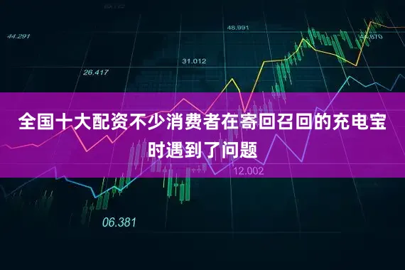 全国十大配资不少消费者在寄回召回的充电宝时遇到了问题