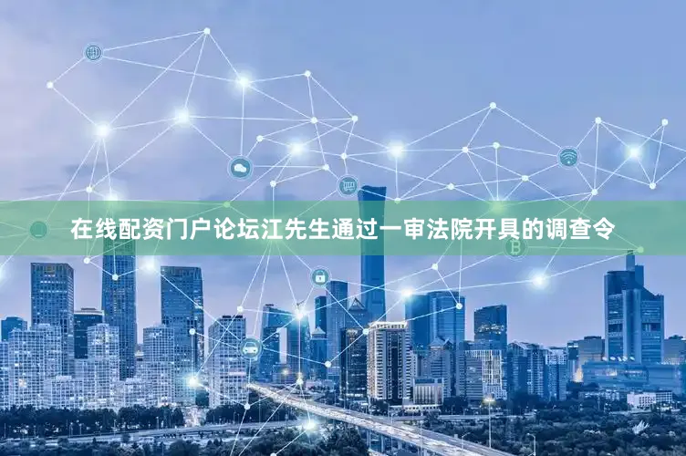 在线配资门户论坛江先生通过一审法院开具的调查令