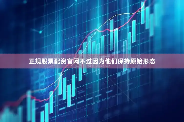 正规股票配资官网不过因为他们保持原始形态