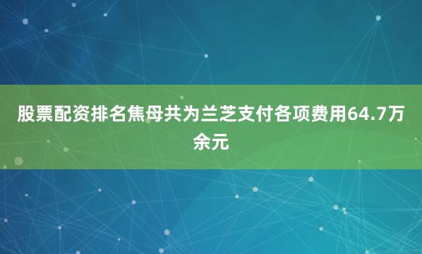 股票配资排名焦母共为兰芝支付各项费用64.7万余元