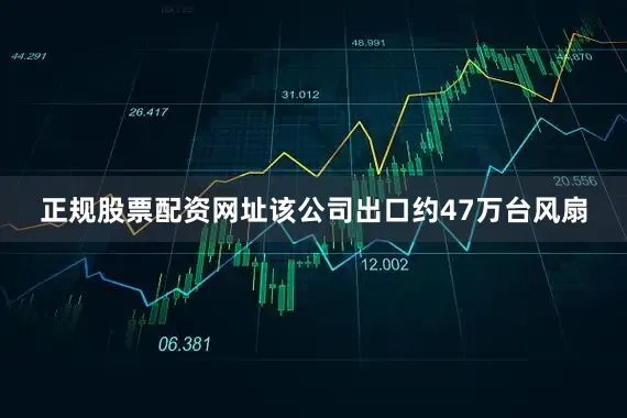 正规股票配资网址该公司出口约47万台风扇