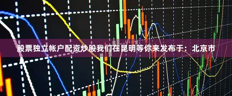 股票独立帐户配资炒股我们在昆明等你来发布于：北京市