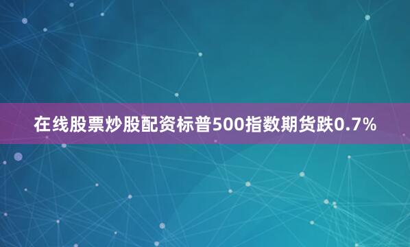 在线股票炒股配资标普500指数期货跌0.7%