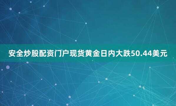 安全炒股配资门户现货黄金日内大跌50.44美元