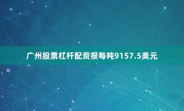 广州股票杠杆配资报每吨9157.5美元