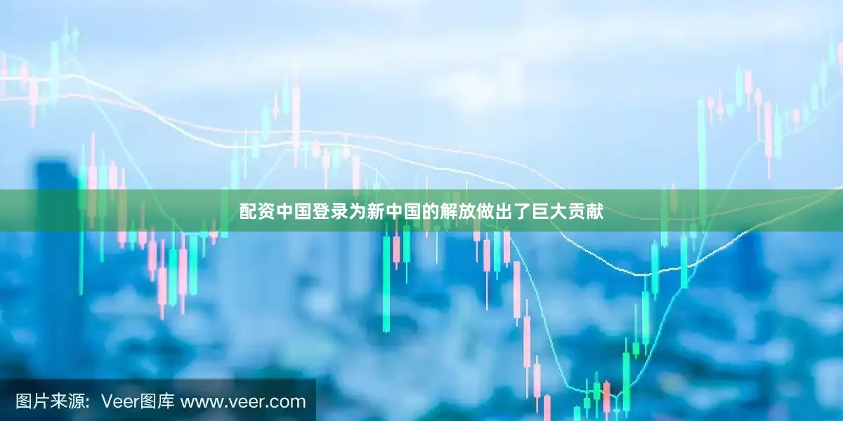 配资中国登录为新中国的解放做出了巨大贡献