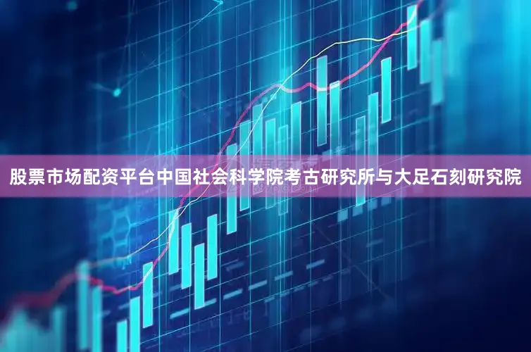 股票市场配资平台中国社会科学院考古研究所与大足石刻研究院