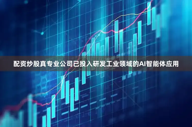 配资炒股真专业公司已投入研发工业领域的AI智能体应用