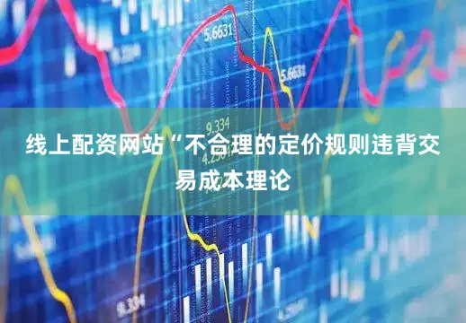 线上配资网站　　“不合理的定价规则违背交易成本理论