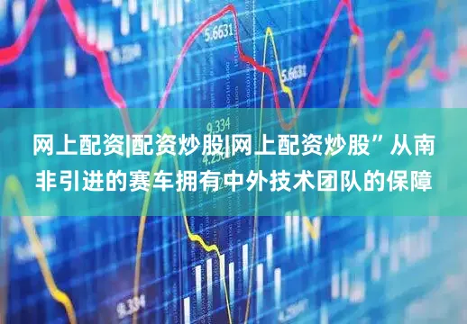 网上配资|配资炒股|网上配资炒股”从南非引进的赛车拥有中外技术团队的保障