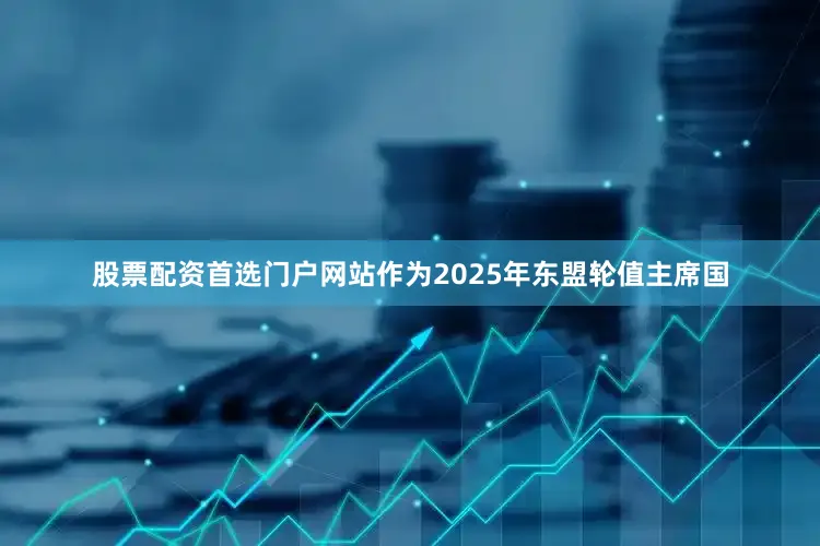 股票配资首选门户网站作为2025年东盟轮值主席国