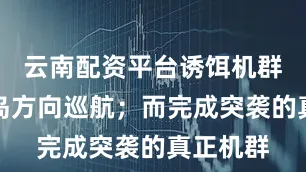 云南配资平台诱饵机群仍在关岛方向巡航；而完成突袭的真正机群