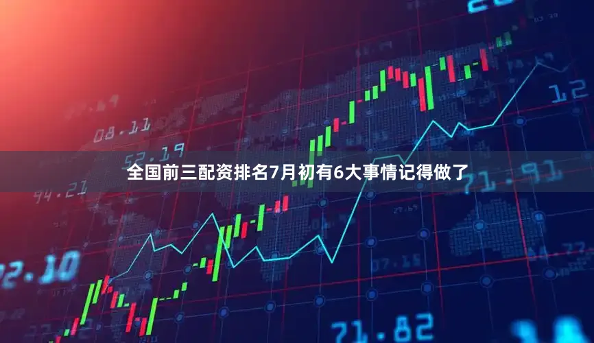全国前三配资排名7月初有6大事情记得做了