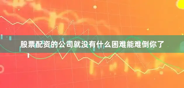 股票配资的公司就没有什么困难能难倒你了