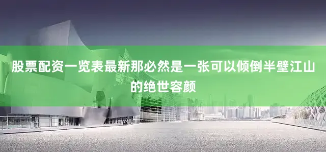 股票配资一览表最新那必然是一张可以倾倒半壁江山的绝世容颜