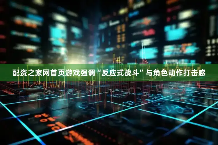 配资之家网首页游戏强调“反应式战斗”与角色动作打击感