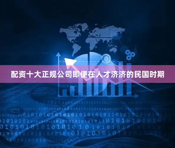 配资十大正规公司即便在人才济济的民国时期
