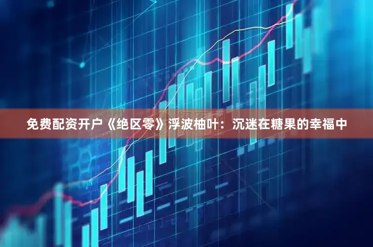免费配资开户《绝区零》浮波柚叶：沉迷在糖果的幸福中