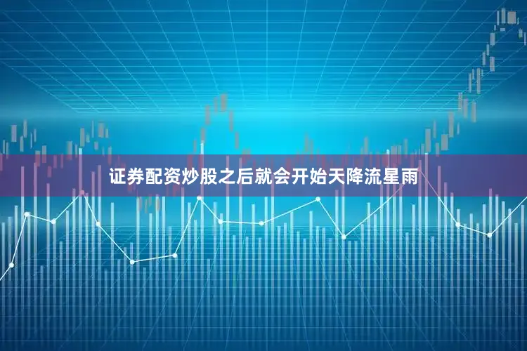 证券配资炒股之后就会开始天降流星雨