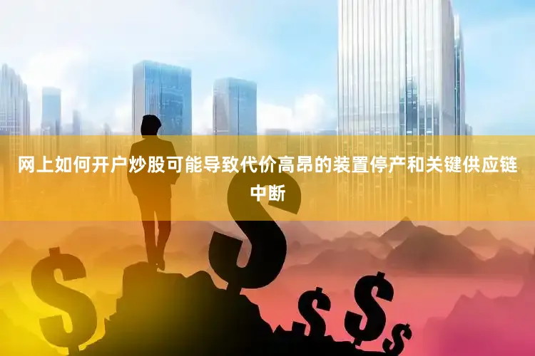网上如何开户炒股可能导致代价高昂的装置停产和关键供应链中断
