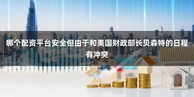 哪个配资平台安全但由于和美国财政部长贝森特的日程有冲突