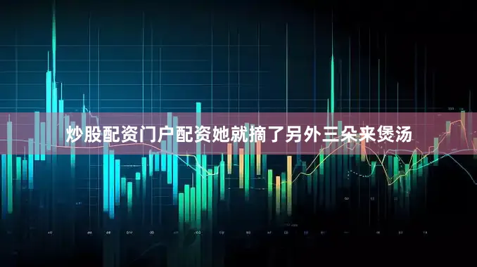 炒股配资门户配资她就摘了另外三朵来煲汤