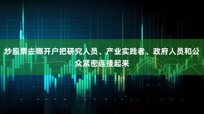 炒股票去哪开户把研究人员、产业实践者、政府人员和公众紧密连接起来