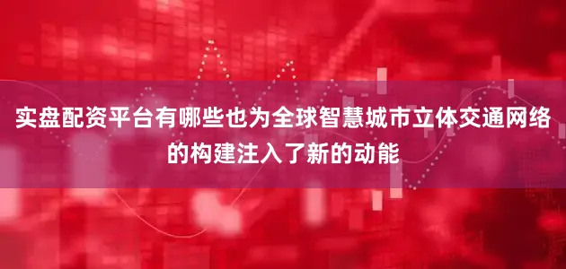 实盘配资平台有哪些也为全球智慧城市立体交通网络的构建注入了新的动能