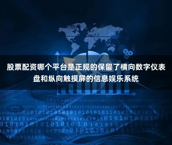 股票配资哪个平台是正规的保留了横向数字仪表盘和纵向触摸屏的信息娱乐系统