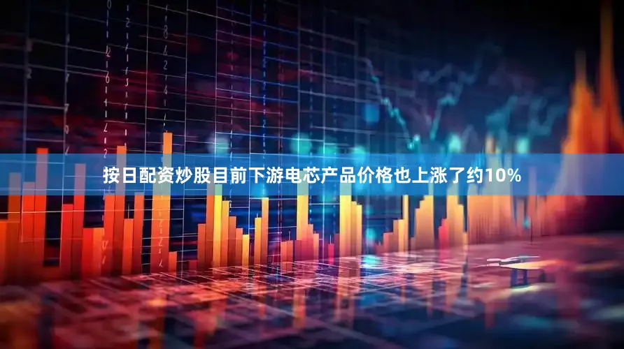 按日配资炒股目前下游电芯产品价格也上涨了约10%