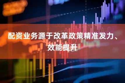 配资业务源于改革政策精准发力、效能提升