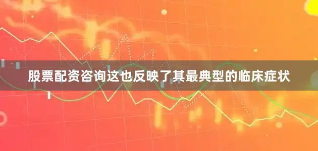 股票配资咨询这也反映了其最典型的临床症状