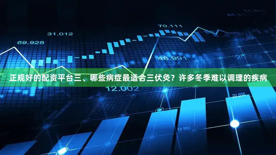 正规好的配资平台三、哪些病症最适合三伏灸？许多冬季难以调理的疾病