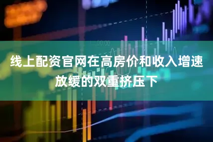 线上配资官网在高房价和收入增速放缓的双重挤压下