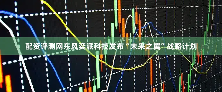 配资评测网东风奕派科技发布“未来之翼”战略计划