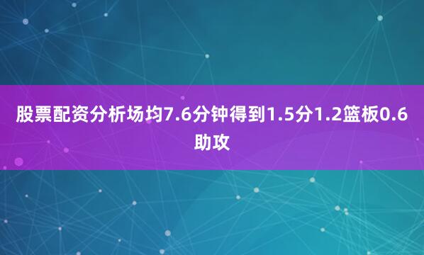股票配资分析场均7.6分钟得到1.5分1.2篮板0.6助攻