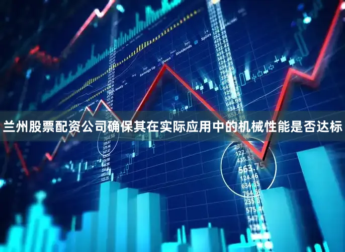 兰州股票配资公司确保其在实际应用中的机械性能是否达标