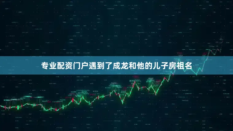 专业配资门户遇到了成龙和他的儿子房祖名