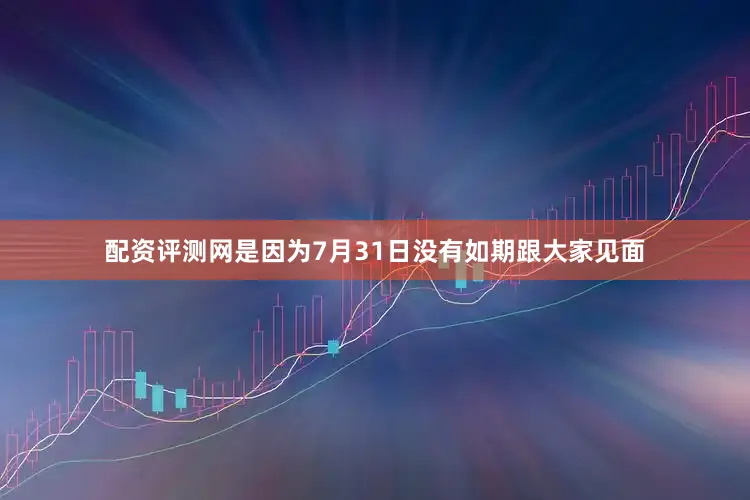 配资评测网是因为7月31日没有如期跟大家见面