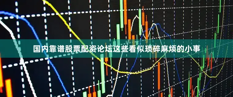 国内靠谱股票配资论坛这些看似琐碎麻烦的小事