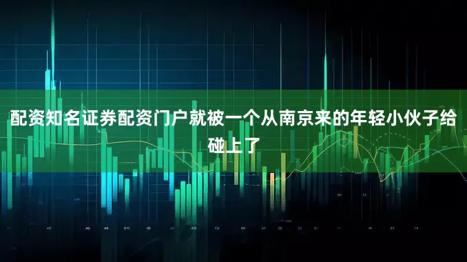 配资知名证券配资门户就被一个从南京来的年轻小伙子给碰上了