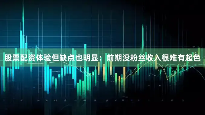 股票配资体验但缺点也明显：前期没粉丝收入很难有起色