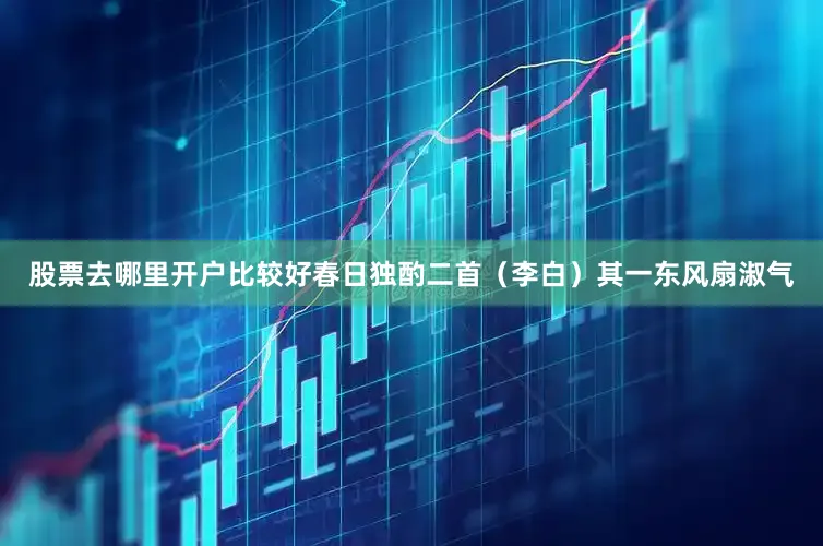 股票去哪里开户比较好春日独酌二首（李白）其一东风扇淑气
