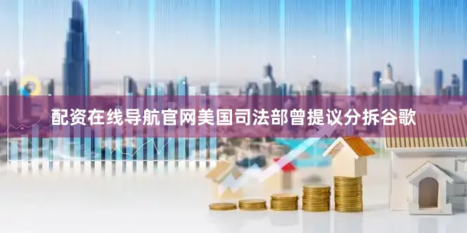 配资在线导航官网美国司法部曾提议分拆谷歌