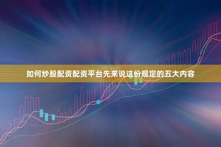 如何炒股配资配资平台先来说这份规定的五大内容