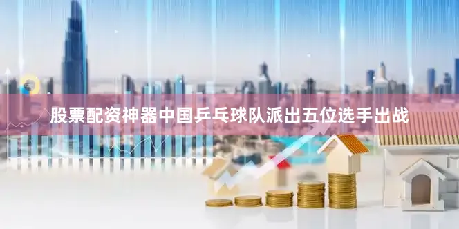 股票配资神器中国乒乓球队派出五位选手出战