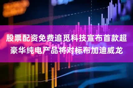 股票配资免费追觅科技宣布首款超豪华纯电产品将对标布加迪威龙